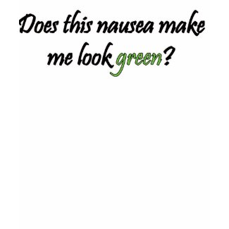 Does this Nausea Make Me Look Green shirt