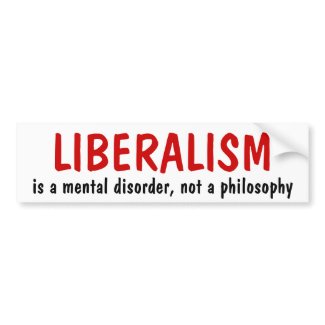 LIBERALISM, is a mental disorder, not a philosophy bumpersticker